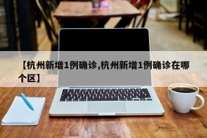 【杭州新增1例确诊,杭州新增1例确诊在哪个区】