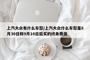 上汽大众有什么车型/上汽大众什么车型是8月30日和9月10日后买的终身质保