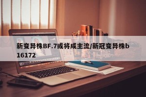 新变异株BF.7或将成主流/新冠变异株b16172