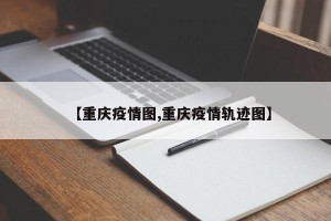 【重庆疫情图,重庆疫情轨迹图】