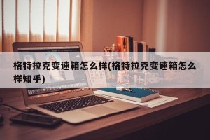 格特拉克变速箱怎么样(格特拉克变速箱怎么样知乎)