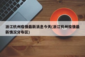 浙江杭州疫情最新消息今天(浙江杭州疫情最新情况分布区)
