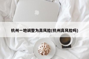 杭州一地调整为高风险(杭州高风险吗)
