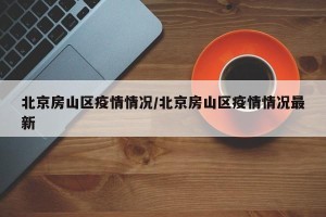 北京房山区疫情情况/北京房山区疫情情况最新